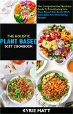 The Holistic Plant Based Diet Cookbook; The Comprehensive Nutrition Guide To Transitioning Into Plant Based Diet Easily With Delectable And Nourishing Recipes (eBook, ePUB)