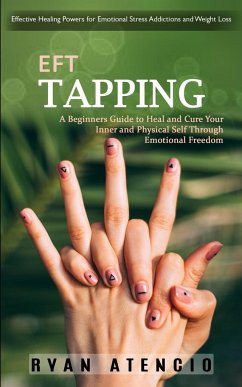 Eft Tapping: Effective Healing Powers for Emotional Stress Addictions and Weight Loss (A Beginners Guide to Heal and Cure Your Inne - Atencio, Ryan