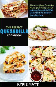 Cover The Perfect Quesadilla Cookbook; The Complete Guide For Making All Kinds Of Tantalizing Quesadilla With Delectable And Nourishing Recipes (eBook, ePUB)