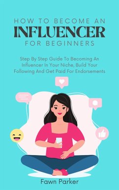 How To Become An Influencer For Beginners - Step By Step Guide To Becoming An Influencer In Your Niche, Build Your Following And Get Paid For Endorsements (eBook, ePUB) - Parker, Fawn