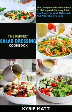 The Perfect Salad Dressing Cookbook; The Complete Nutrition Guide To Making And Dressing Salad Like A Veteran With Delectable And Nourishing Recipes (eBook, ePUB) - Matt, Kyrie