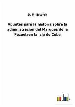 Apuntes para la historia sobre la administración del Marqués de la Pezuelaen la Isla de Cuba - Estorch, D. M.