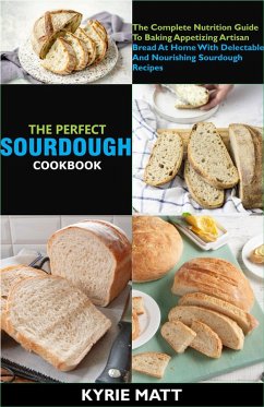 The Perfect Sourdough Cookbook; The Complete Nutrition Guide To Baking Appetizing Artisan Bread At Home With Delectable And Nourishing Sourdough Recipes (eBook, ePUB) - Matt, Kyrie
