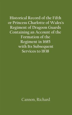 Historical Record of the Fifth, or Princess Charlotte of Wales's Regiment of Dragoon Guards Containing an Account of the Formation of the Regiment in 1685; with Its Subsequent Services to 1838 - Cannon, Richard