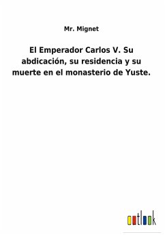 El Emperador Carlos V. Su abdicación, su residencia y su muerte en el monasterio de Yuste. - Mignet