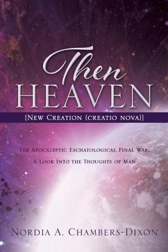 Then Heaven [New Creation (creatio nova)]: The Apocalyptic Eschatological Final War; A Look Into the Thoughts of Man - Chambers-Dixon, Nordia A.