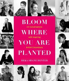 Bloom Where You Are Planted: 50 Conversations with Inspiring British Columbians - Denter, Beka Shane