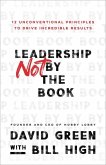 Leadership Not by the Book - 12 Unconventional Principles to Drive Incredible Results