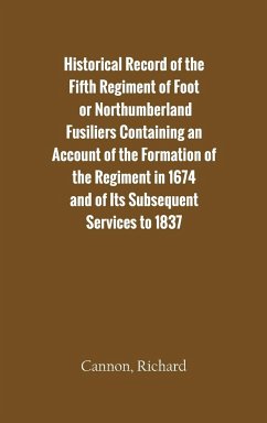 Historical Record of the Fifth Regiment of Foot, or Northumberland Fusiliers Containing an Account of the Formation of the Regiment in 1674, and of Its Subsequent Services to 1837 - Cannon, Richard