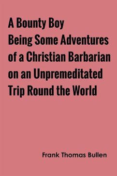 A Bounty Boy Being Some Adventures of a Christian Barbarian on an Unpremeditated Trip Round the World - Bullen, Frank Thomas