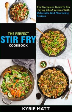 The Perfect Stir Fry Cookbook; The Complete Guide To Stir-Frying Like A Veteran With Delectable And Nourishing Recipes (eBook, ePUB) - Matt, Kyrie