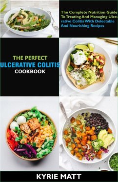 The Perfect Ulcerative Colitis Diet Cookbook; The Complete Nutrition Guide To Treating And Managing Ulcerative Colitis With Delectable And Nourishing Recipes (eBook, ePUB) - Matt, Kyrie