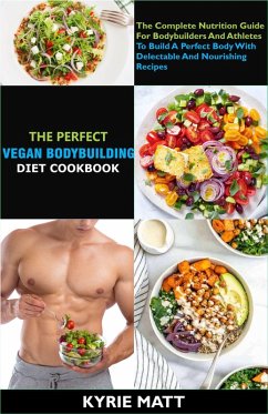 The Perfect Vegan Bodybuilding Diet Cookbook; The Complete Nutrition Guide For Bodybuilders And Athletes To Build A Perfect Body With Delectable And Nourishing Recipes (eBook, ePUB) - Matt, Kyrie