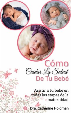 Cómo Cuidar La Salud De Tu Bebé: Asistir a tu bebe en todas las etapas de la maternidad (eBook, ePUB) - Holdman, Dra. Catherine