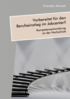 Vorbereitet für den Berufseinstieg im Jobcenter? Kompetenzentwicklung an der Hochschule - Nowak, Claudia