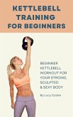 Kettlebell Training For Beginners - Beginner Kettlebell Workout For Strong, Sculpted And Sexy Body (eBook, ePUB)