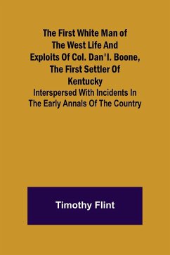 The First White Man of the West Life And Exploits Of Col. Dan'l. Boone, The First Settler Of Kentucky; Interspersed With Incidents In The Early Annals Of The Country. - Flint, Timothy