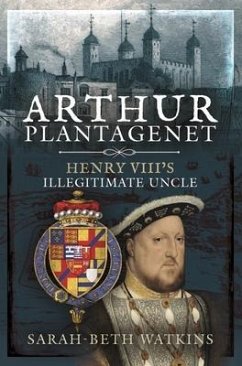 Arthur Plantagenet: Henry VIII's Illegitimate Uncle - Watkins, Sarah-Beth