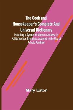 The Cook and Housekeeper's Complete and Universal Dictionary; Including a System of Modern Cookery, in all Its Various Branches, Adapted to the Use of Private Families - Eaton, Mary