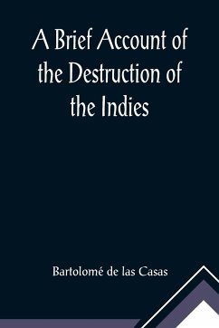 A Brief Account of the Destruction of the Indies; Or, a faithful NARRATIVE OF THE Horrid and Unexampled Massacres, Butcheries, and all manner of Cruelties, that Hell and Malice could invent, committed by the Popish Spanish Party on the inhabitants of West - de las Casas, Bartolomé