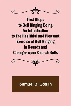 First Steps to Bell Ringing Being an Introduction to the Healthful and Pleasant Exercise of Bell Ringing in Rounds and Changes upon Church Bells - B. Goslin, Samuel