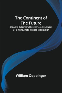 The Continent of the Future; Africa and Its Wonderful Development--Exploration, Gold Mining, Trade, Missions and Elevation - Coppinger, William