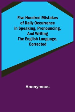 Five Hundred Mistakes of Daily Occurrence in Speaking, Pronouncing, and Writing the English Language, Corrected - Anonymous