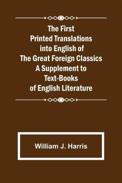 The First Printed Translations into English of the Great Foreign Classics A Supplement to Text-Books of English Literature - J. Harris, William