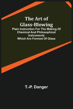 The Art of Glass-Blowing; Plain Instruction for the Making of Chemical and Philosophical Instruments Which are Formed of Glass - Danger, T. -P.