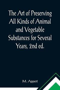 The Art of Preserving All Kinds of Animal and Vegetable Substances for Several Years, 2nd ed.; A work published by the order of the French minister of the interior, on the report of the Board of arts and manufactures - Appert, M.