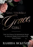 Give Yourself Grace, Girl!: For the Female Entrepreneur Ready to Release Perfection & Reclaim Your Power