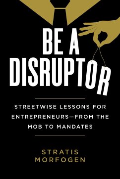 Be a Disruptor: Streetwise Lessons for Entrepreneurs--From the Mob to Mandates - Morfogen, Stratis