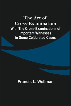 The Art of Cross-Examination; With the Cross-Examinations of Important Witnesses in Some Celebrated Cases - L. Wellman, Francis