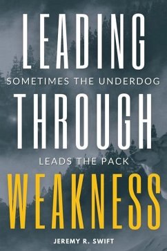 Leading Through Weakness: Sometimes The Underdog Leads The Pack - Swift, Jeremy R.