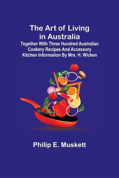The Art of Living in Australia; Together with Three Hundred Australian Cookery Recipes and Accessory Kitchen Information by Mrs. H. Wicken - E. Muskett, Philip