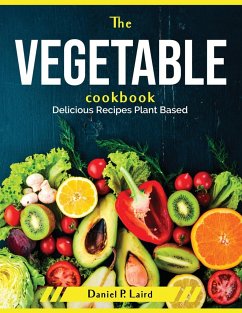 The Vegetable Cookbook: Delicious Recipes Plant Based - Daniel P Laird