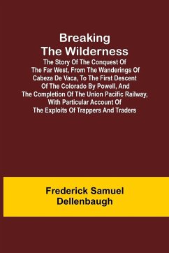 Breaking the Wilderness; The Story of the Conquest of the Far West, From the Wanderings of Cabeza de Vaca, to the First Descent of the Colorado by Powell, and the Completion of the Union Pacific Railway, With Particular Account of the Exploits of Trappers - Samuel Dellenbaugh, Frederick