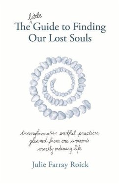 The Little Guide to Finding Our Lost Souls: Transformative Soulful Practices Gleaned from One Woman's Mostly Ordinary L - Roick, Julie Farray