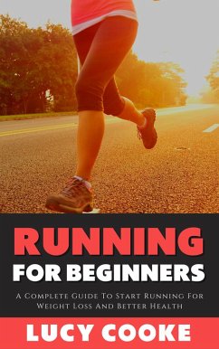 Running For Beginners - A Complete Guide To Start Running For Weight Loss And Better Health (eBook, ePUB) - Cooke, Lucy