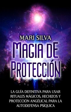 Magia de protección: La guía definitiva para usar rituales mágicos, hechizos y protección angélical para la autodefensa psíquica (eBook, ePUB) - Silva, Mari