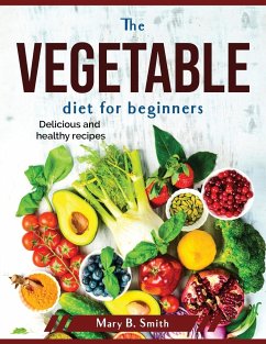The vegetable diet for beginners: Delicious and healthy recipes - Mary B Smith