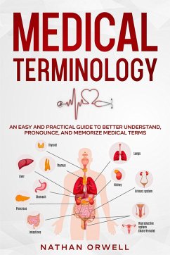Medical Terminology: An Easy and Practical Guide to Better Understand, Pronounce, and Memorize Terms (eBook, ePUB) - Orwell, Nathan