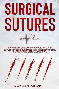 Surgical Sutures: A Practical Guide of Surgical Knots and Suturing Techniques Used in Emergency Rooms, Surgery, and General Medicine (eBook, ePUB) - Orwell, Nathan