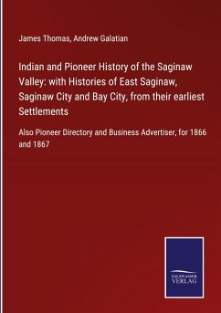 Indian and Pioneer History of the Saginaw Valley: with Histories of East Saginaw, Saginaw City and Bay City, from their earliest Settlements - Thomas, James; Galatian, Andrew