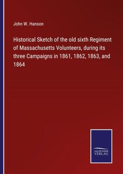 Historical Sketch of the old sixth Regiment of Massachusetts Volunteers, during its three Campaigns in 1861, 1862, 1863, and 1864 - Hanson, John W.