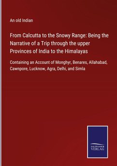 From Calcutta to the Snowy Range: Being the Narrative of a Trip through the upper Provinces of India to the Himalayas - An Old Indian