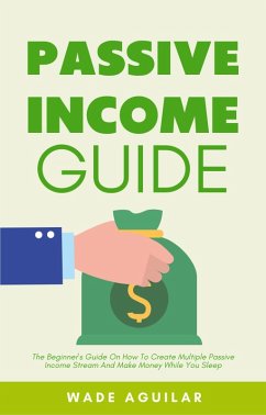 Passive Income Guide - The Beginner's Guide On How To Create Multiple Passive Income Stream And Make Money While You Sleep (eBook, ePUB) - Aguilar, Wade