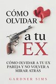 Cómo Olvidar a tu Ex: Cómo Olvidar a tu Ex Pareja y No Volver a Mirar Atrás (eBook, ePUB)