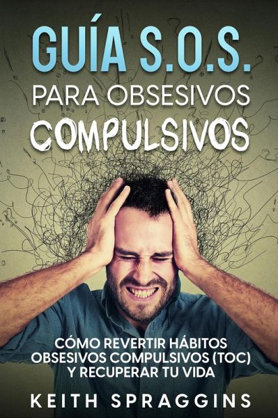 Guía S.O.S. para Obsesivos Compulsivos: Cómo Revertir Hábitos Obsesivos Compulsivos (TOC) y Recuperar tu Vida (eBook, ePUB)