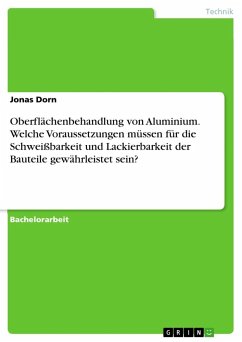 Oberflächenbehandlung von Aluminium. Welche Voraussetzungen müssen für die Schweißbarkeit und Lackierbarkeit der Bauteile gewährleistet sein? - Dorn, Jonas